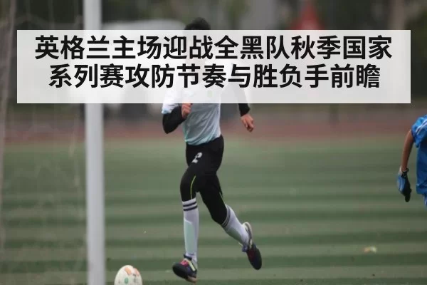 英格兰主场迎战全黑队秋季国家系列赛攻防节奏与胜负手前瞻